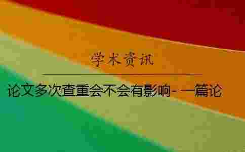 論文多次查重會不會有影響- 一篇論文可以多次查重嗎 論文多次查重會不會有影響- 一篇論文可以多次查重嗎