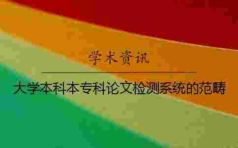 大學本科本專科論文檢測系統的范疇 大學本科本專科論文檢測系統的范疇