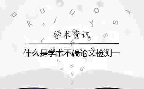 什么是學術不端論文檢測一 什么是學術不端論文檢測一