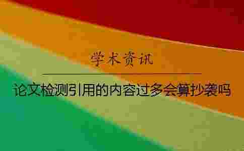 論文檢測引用的內容過多會算抄襲嗎? 論文檢測引用的內容過多會算抄襲嗎?