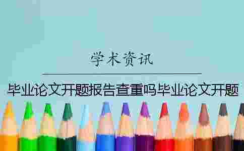 畢業論文開題報告查重嗎畢業論文開題報告指導教師意見重要嗎 畢業論文開題報告查重嗎畢業論文開題報告指導教師意見重要嗎