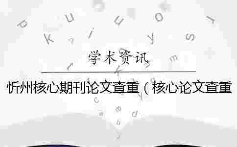 忻州核心期刊論文查重(核心論文查重嗎_核心期刊論文查重率多少合格) 忻州核心期刊論文查重(核心論文查重嗎_核心期刊論文查重率多少合格)