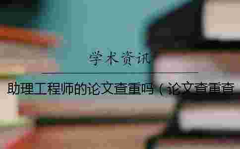 助理工程師的論文查重嗎(論文查重查哪些內容_畢業論文查重網站) 助理工程師的論文查重嗎(論文查重查哪些內容_畢業論文查重網站)