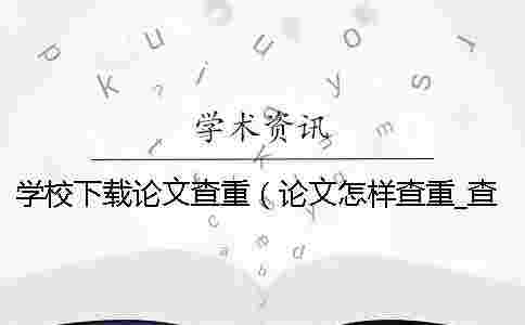 學校下載論文查重(論文怎樣查重_查重和自己論文重復了) 學校下載論文查重(論文怎樣查重_查重和自己論文重復了)