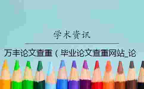 萬豐論文查重(畢業(yè)論文查重網(wǎng)站_論文查重率多少合格) 萬豐論文查重(畢業(yè)論文查重網(wǎng)站_論文查重率多少合格)