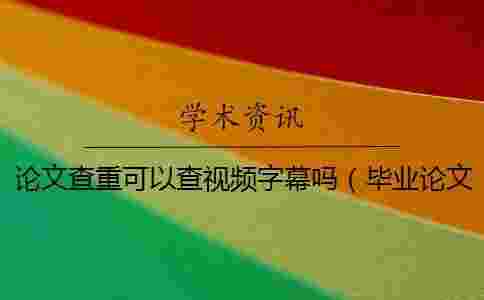 論文查重可以查視頻字幕嗎(畢業論文查重是怎么查的_論文查重是和哪些對比) 論文查重可以查視頻字幕嗎(畢業論文查重是怎么查的_論文查重是和哪些對比)